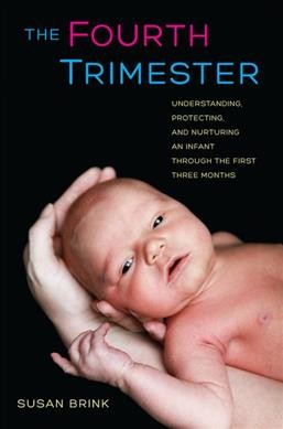 The fourth trimester : understanding, protecting and nurturing an infant through the first three months / Susan Brink.