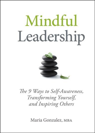 Mindful leadership : the 9 ways to self-awareness, transforming yourself, and inspiring others / Maria Gonzalez.