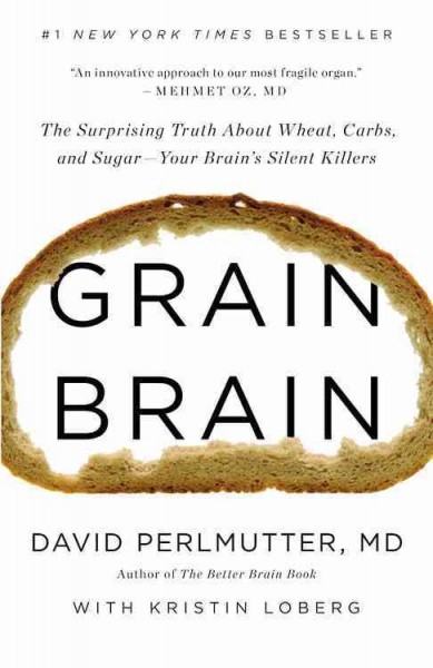 Grain brain : the surprising truth about wheat, carbs, and sugar--your brain's silent killers / David Perlmutter, M.D. ; with Kristin Loberg.