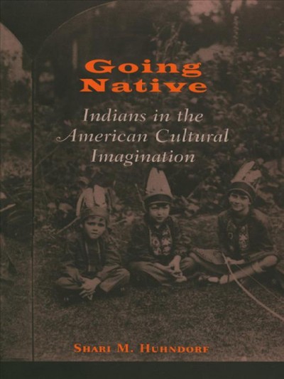 Going native : Indians in the American cultural imagination / Shari M. Huhndorf.