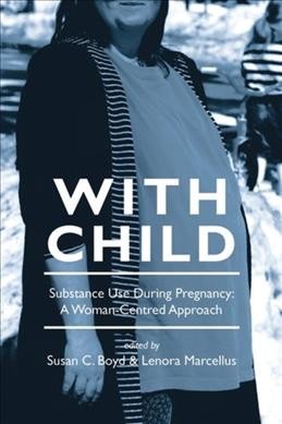 With child : substance use during pregnancy, a woman-centred approach / edited by Susan C. Boyd and Lenora Marcellus.