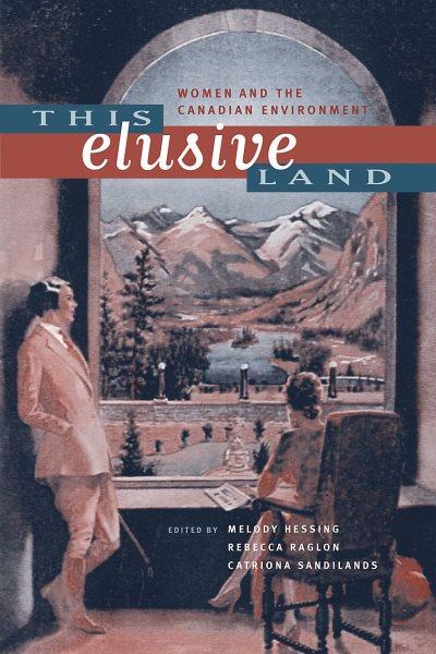 This elusive land : women and the Canadian environment / edited by Melody Hessing, Rebecca Raglon and Catriona Sandilands.