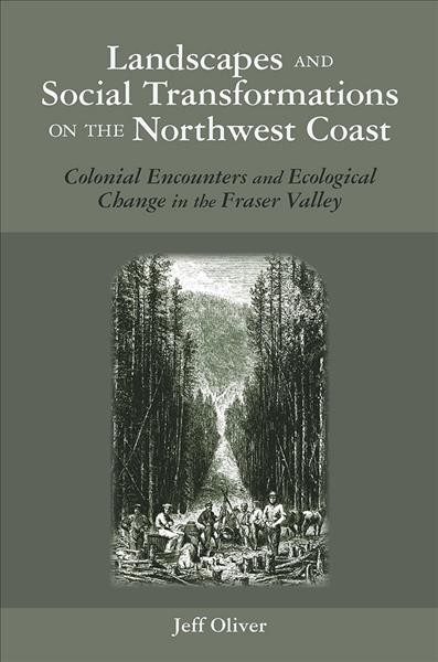 Landscapes and social transformations on the Northwest coast : colonial encounters in the Fraser Valley / Jeff Oliver.