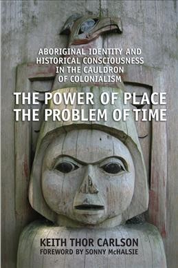 The power of place, the problem of time : Aboriginal identity and historical consciousness in the cauldron of colonialism / Keith Thor Carlson.
