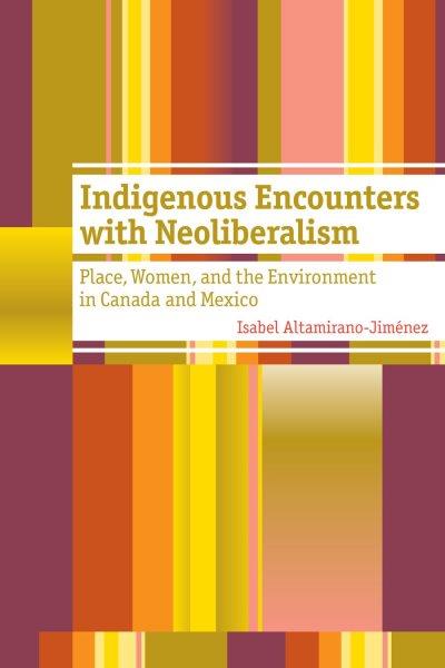 Indigenous encounters with neoliberalism : place, women, and the environment in Canada and Mexico / Isabel Altamirano-Jiménez.