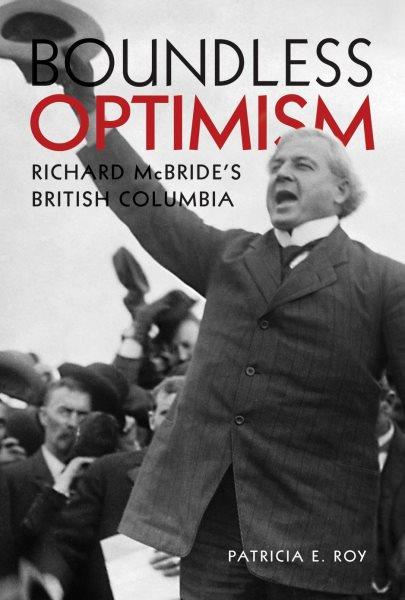 Boundless optimism : Richard McBride's British Columbia / Patricia E. Roy.