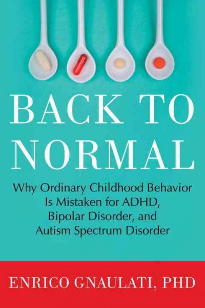 Back to normal : why ordinary childhood behavior Is mistaken for ADHD, bipolar disorder, and Autism Spectrum Disorder / Enrico Gnaulati.