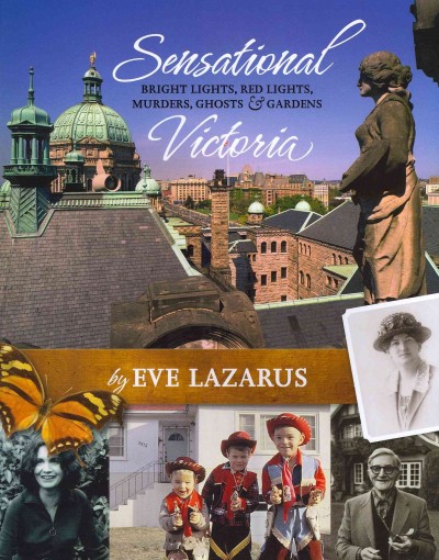 Sensational Victoria : bright lights, red lights, murders, ghosts & gardens / by Eve Lazarus.
