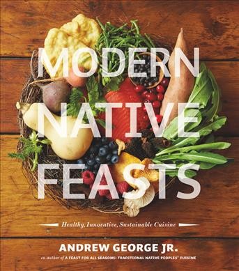 Modern native feasts : healthy, innovative, sustainable cuisine / Andrew George Jr.