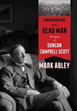 Conversations with a dead man : the legacy of Duncan Campbell Scott / Mark Abley.