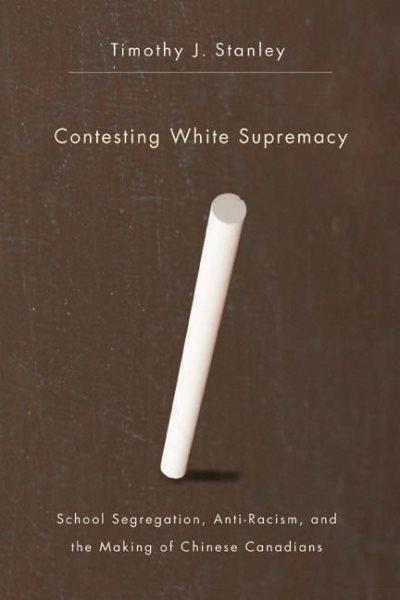 Contesting white supremacy : school segregation, anti-racism, and the making of Chinese Canadians / Timothy J. Stanley.