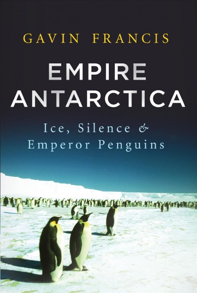 Empire Antarctica : ice, silence, and emperor penguins / Gavin Francis.