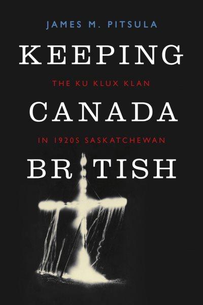 Keeping Canada British : the Ku Klux Klan in 1920s Saskatchewan / Jams M. Pitsula.
