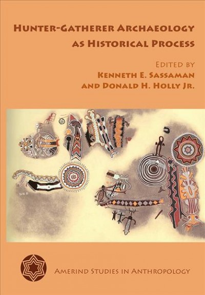 Hunter-gatherer archaeology as historical process / edited by Kenneth E. Sassaman and Donald H. Holly, Jr.