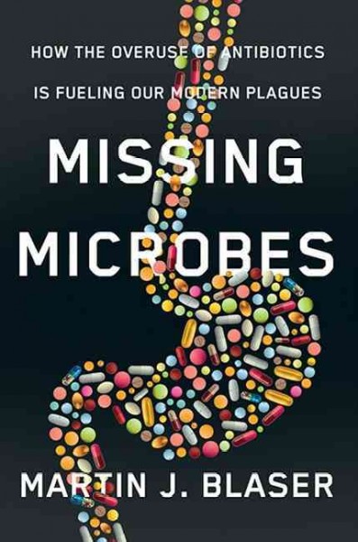 Missing microbes : How the overuse of antibiotics is fueling our modern plagues / Martin J. Blaser, MD.