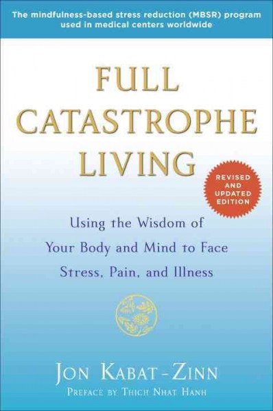 Full catastrophe living : using the wisdom of your body and mind to face stress, pain, and illness / Jon Kabat-Zinn, Ph.D. ; preface by Thich Nhat Hanh.