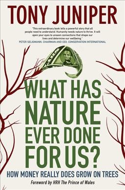 What has nature ever done for us? : how money really does grow on trees / Tony Juniper ; foreword by HRH The Prince of Wales.