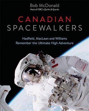 Canadian spacewalkers : Hadfield, MacLean and Williams remember the ultimate high adventure / Bob McDonald.