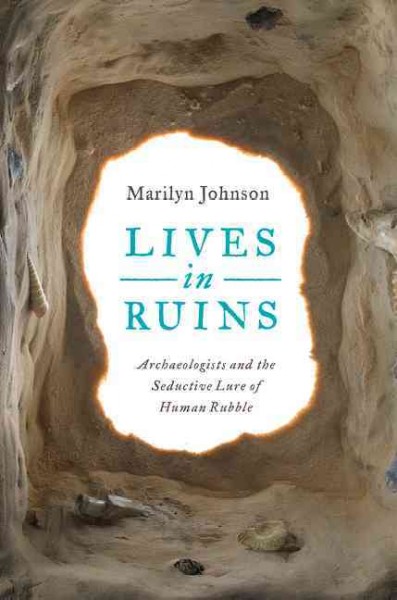 Lives in ruins : archaeologists and the seductive lure of human rubble / Marilyn Johnson.