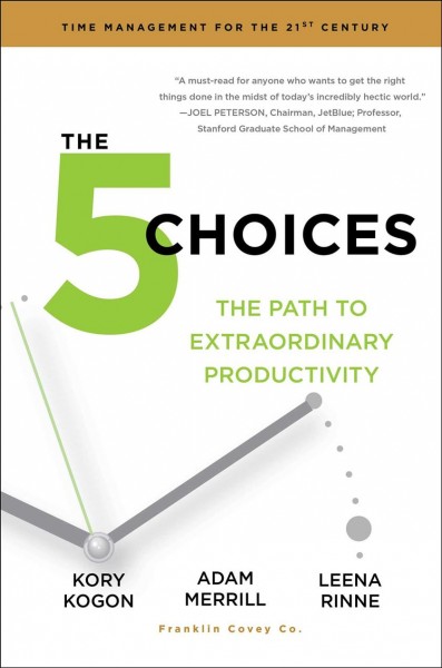 The 5 choices : the practical path to extraordinary productivity / Kory Kogon, Adam Merrill, Leena Rinne.