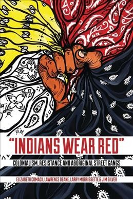 "Indians wear red" : colonialism, resistance, and aboriginal street gangs / Elizabeth Comack, Lawrence Deane, Larry Morrissette & Jim Silver.