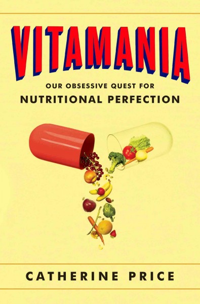 Vitamania : our obsessive quest for nutritional perfection / Catherine Price.