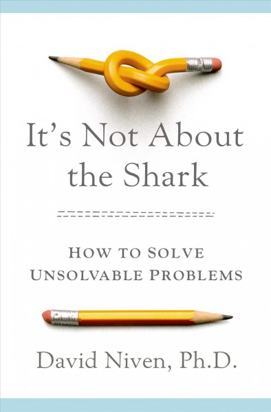 It's not about the shark : how to solve unsolvable problems / David Niven, PhD.