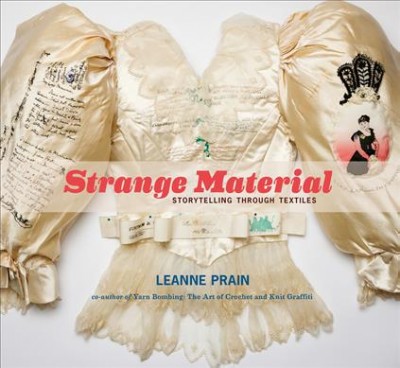 Strange material : storytelling through textiles / Leanne Prain ; project photography by Jeanie Ow.