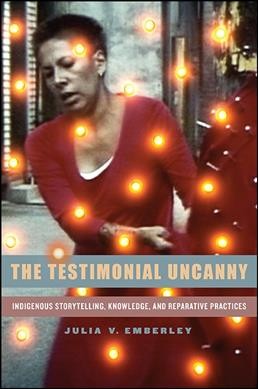 The testimonial uncanny : Indigenous storytelling, knowledge, and reparative practices / Julia V. Emberley.