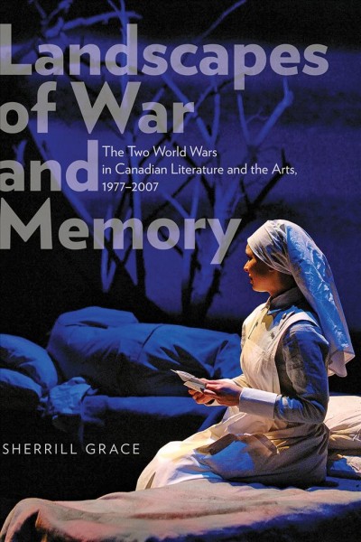 Landscapes of war and memory : The two world wars in Canadian literature and the arts, 1977-2007 / Sherrill Grace.