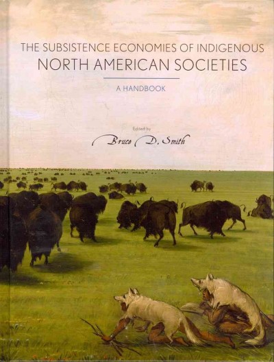 The subsistence economies of indigenous North American societies : a handbook / edited by Bruce D. Smith.