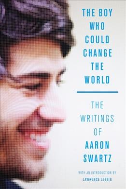 The boy who could change the world : the writings of Aaron Swartz / Aaron Swartz ; with an introduction by Lawrence Lessig.
