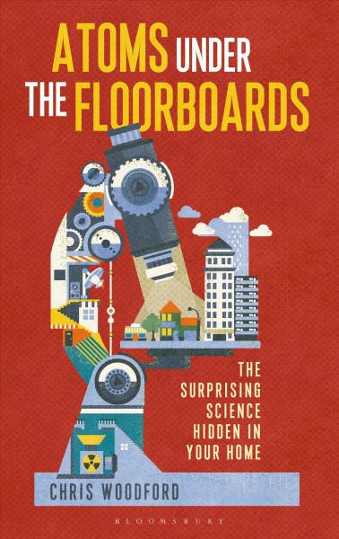 Atoms under the floorboards : the surprising science hidden in your home / Chris Woodford.