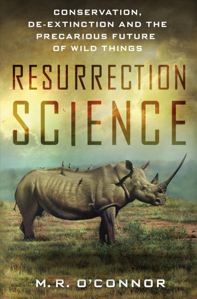 Resurrection science : conservation, de-extinction and the precarious future of wild things / M.R. O'Connor.