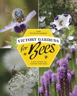 Victory gardens for bees : a DIY guide to saving the bees / Lori Weidenhammer.