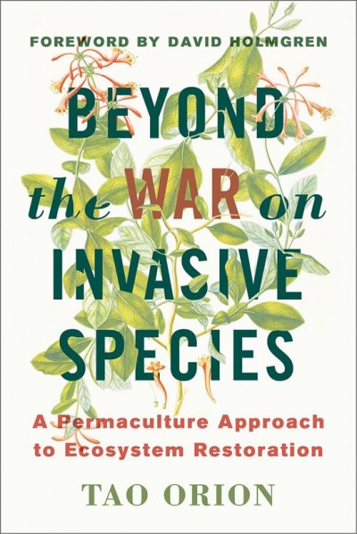 Beyond the war on invasive species : a permaculture approach to ecosystem restoration / Tao Orion ; foreword by David Holmgren.