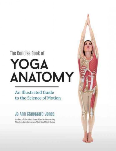 The concise book of yoga anatomy : an illustrated guide to the science of motion / Jo Ann Staugaard-Jones.