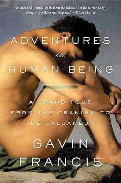 Adventures in human being : a grand tour from the cranium to the calcaneum / Gavin Francis.