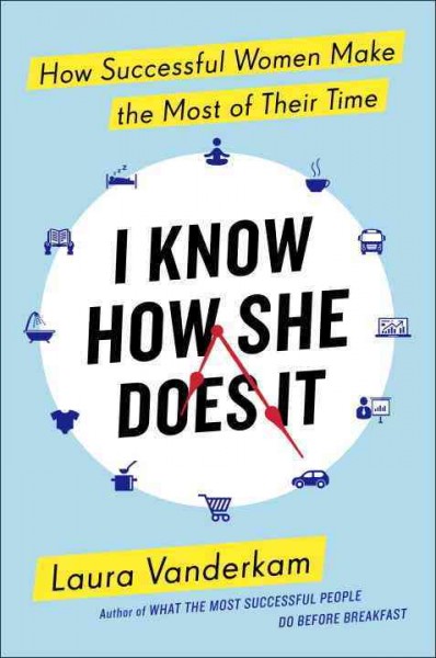 I know how she does it : how successful women make the most of their time / Laura Vanderkam.