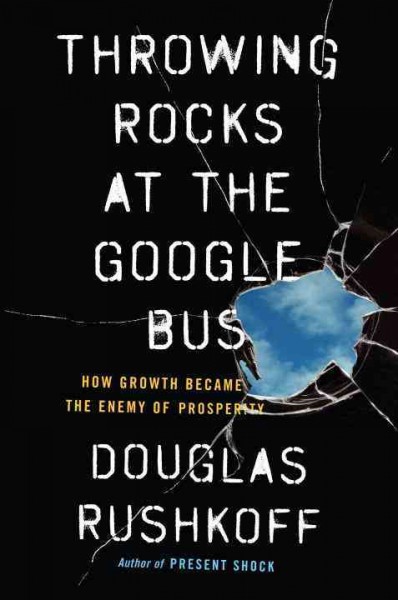 Throwing rocks at the Google bus : how growth became the enemy of prosperity / Douglas Rushkoff.
