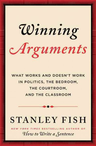 Winning arguments : what works and doesn't work in politics, the bedroom, the courtroom, and the classroom / Stanley Fish.
