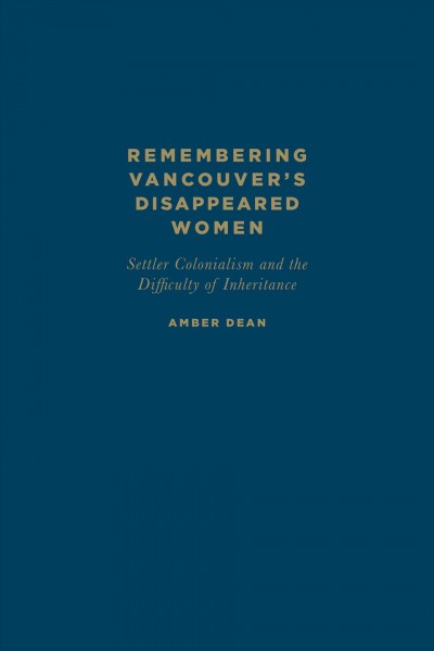 Remembering Vancouver's disappeared women : settler colonialism and the difficulty of inheritance / Amber Dean.