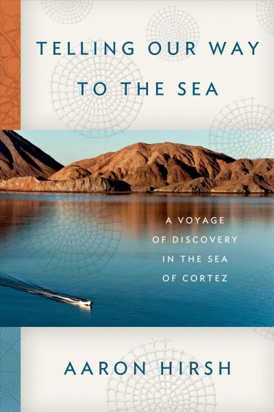 Telling our way to the sea : a voyage of discovery in the Sea of Cortez / Aaron Hirsh.