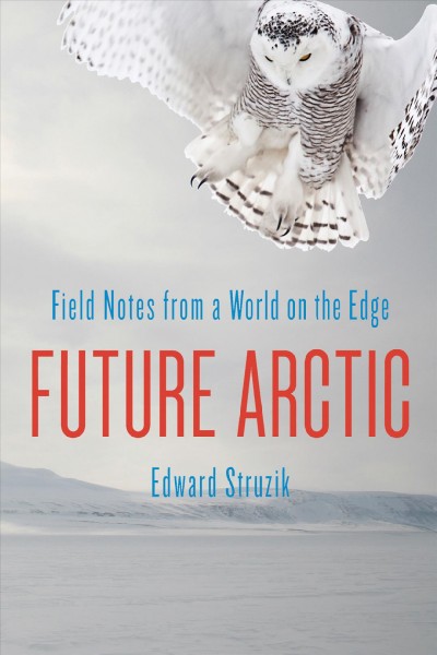 Future arctic : field notes from a world on the edge / Edward Struzik.