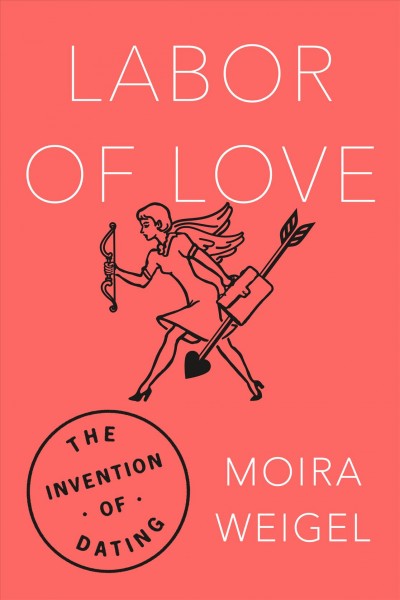 Labor of love : the invention of dating / Moira Weigel.