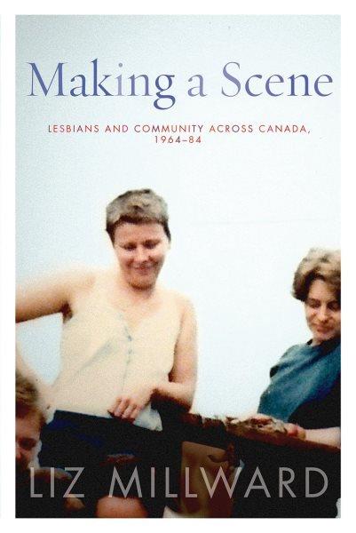 Making a scene : lesbians and community across Canada, 1964-84 / Liz Millward.