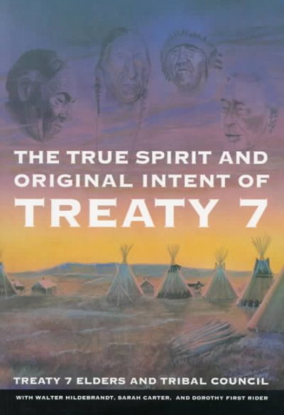 The true spirit and original intent of Treaty 7 / Treaty 7 elders and Tribal Council with Walter Hildebrandt, Dorothy First Rider and Sarah Carter.