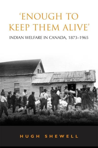 'Enough to keep them alive' : Indian welfare in Canada, 1873-1965 / Hugh Shewell.