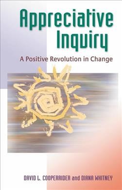 Appreciative inquiry : a positive revolution in change / David L. Cooperrider & Diana Whitney.