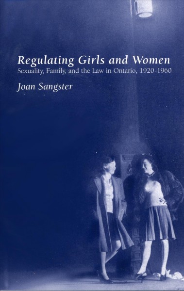 Regulating girls and women : sexuality, family, and the law in Ontario, 1920-1960 / Joan Sangster.